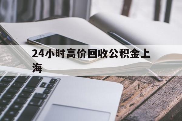 最新24小时高价回收公积金上海方法分析(最方便真实的2021年上海公积金怎么提取方法)