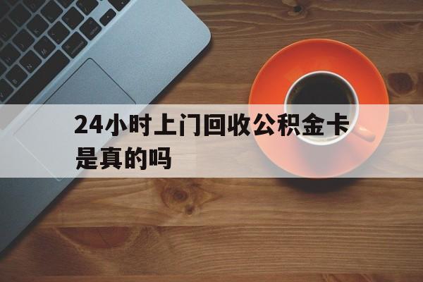 最新24小时上门回收公积金卡是真的吗方法分析(最方便真实的24小时上门回收公积金卡是真的吗安全吗方法)