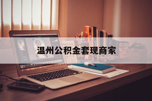 最新温州公积金套现商家方法分析(最方便真实的温州公积金怎么提现方法)