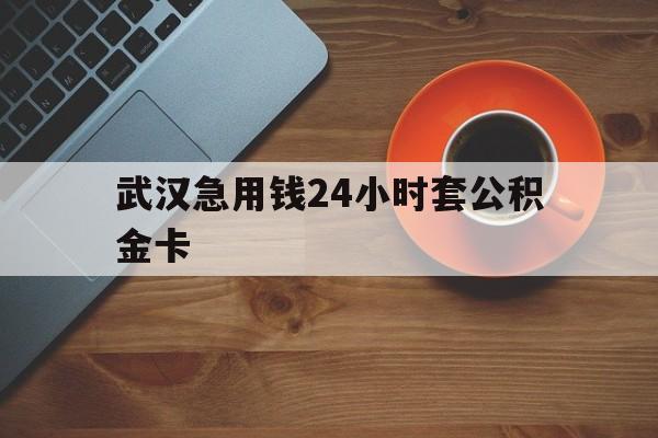 最新武汉急用钱24小时套公积金卡方法分析(最方便真实的武汉公积金取现方法方法)
