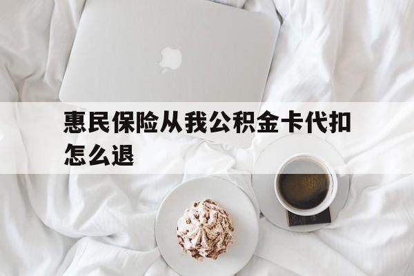 最新惠民保险从我公积金卡代扣怎么退方法分析(最方便真实的惠民保怎么退款了方法)