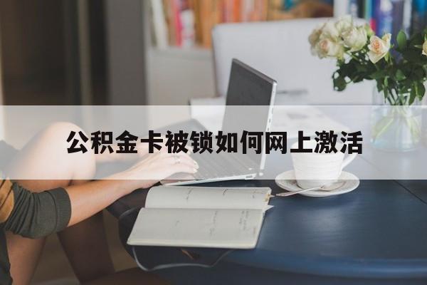 最新公积金卡被锁如何网上激活方法分析(最方便真实的公积金卡锁了可以去银行吗方法)