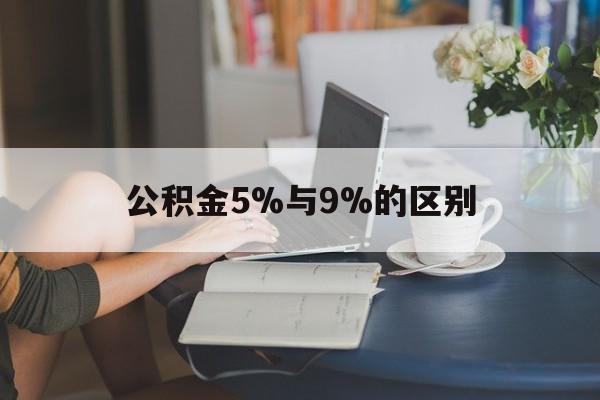最新公积金5%与9%的区别方法分析(最方便真实的住房公积金5%方法)