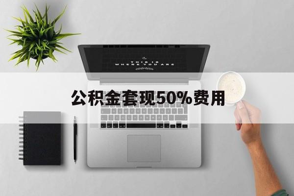 最新公积金套现50%费用方法分析(最方便真实的公积金套现有什么后遗症方法)