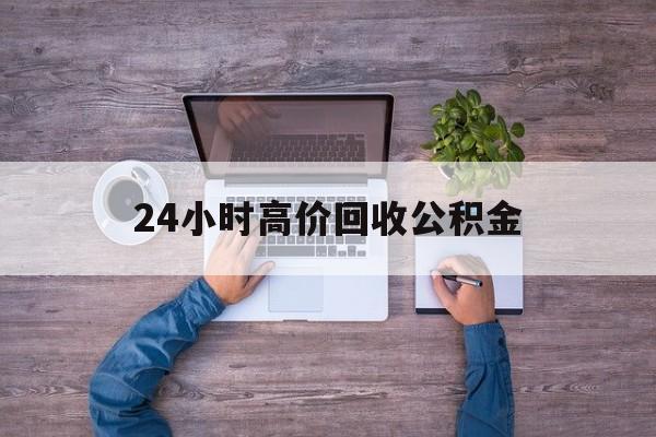 最新24小时高价回收公积金方法分析(最方便真实的公积金贷款回收方法)