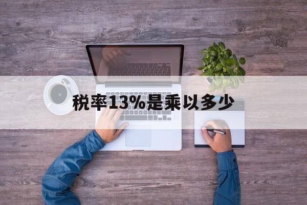 最新税率13%是乘以多少方法分析(最方便真实的税率13%怎么算含税价方法)