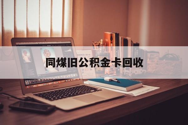 最新同煤旧公积金卡回收方法分析(最方便真实的公积金卡回收方法)
