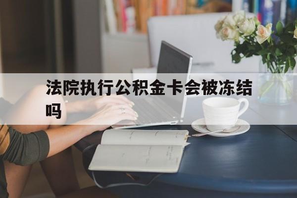 最新法院执行公积金卡会被冻结吗方法分析(最方便真实的法院执行公积金卡会被冻结吗怎么解冻方法)