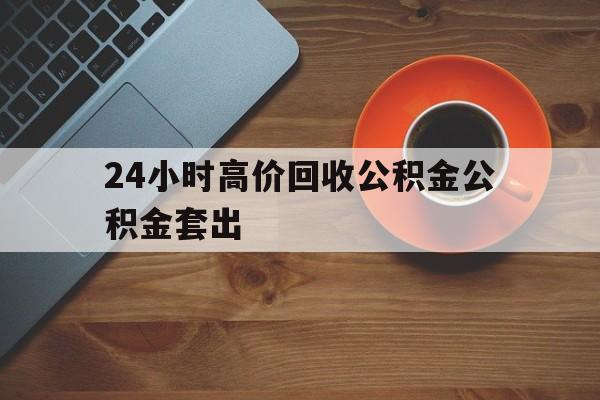 最新24小时高价回收公积金公积金套出方法分析(最方便真实的住房公积金贷款回收是什么意思方法)