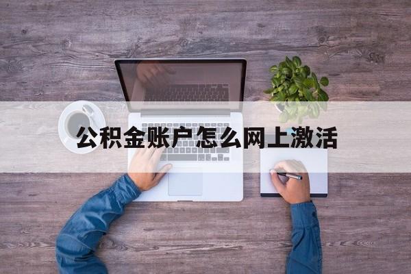 最新公积金账户怎么网上激活方法分析(最方便真实的公积金账户怎么网上激活的方法)
