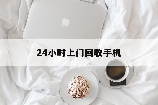 最新24小时上门回收手机方法分析(最方便真实的24小时上门回收手机个人方法)