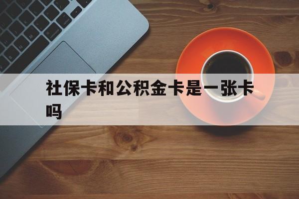 最新社保卡和公积金卡是一张卡吗方法分析(最方便真实的社保卡和公积金卡是一张卡吗?方法)