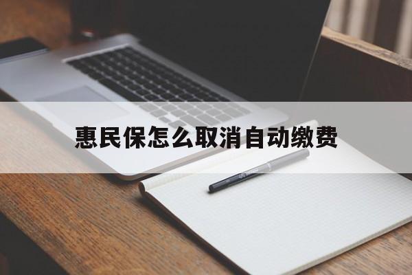 最新惠民保怎么取消自动缴费方法分析(最方便真实的惠民保取消自动续费方法)