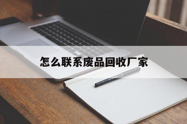 最新怎么联系废品回收厂家方法分析(最方便真实的怎么联系回收废品的地方方法)