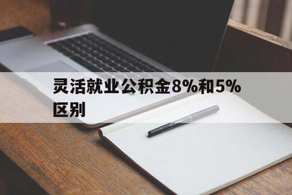 最新灵活就业公积金8%和5%区别方法分析(最方便真实的灵活就业公积金一般交多少钱方法)
