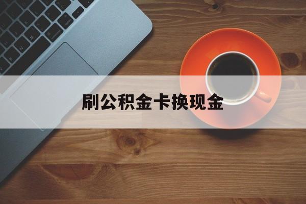 最新刷公积金卡换现金方法分析(最方便真实的公积金卡提现后能直接转账吗方法)