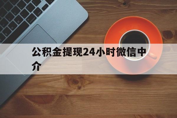 最新公积金提现24小时微信中介方法分析(最方便真实的微信公积金提现一般多久到账方法)