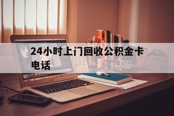 最新24小时上门回收公积金卡电话方法分析(最方便真实的24小时上门回收公积金卡电话方法)