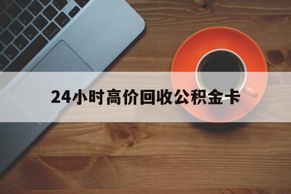 最新24小时高价回收公积金卡方法分析(最方便真实的24小时高价回收公积金卡怎么办方法)