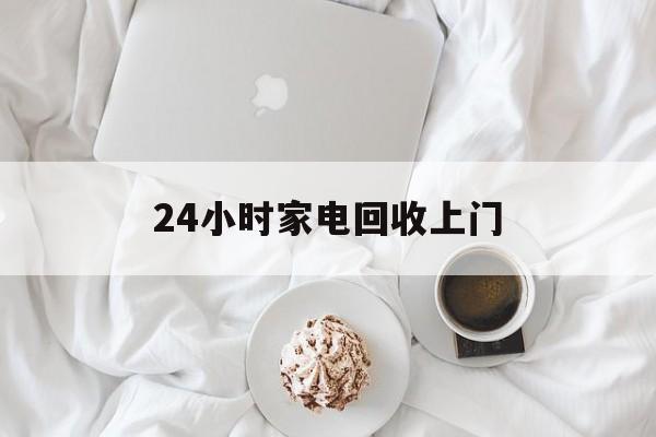 最新24小时家电回收上门方法分析(最方便真实的24小时家电回收上门安装方法)