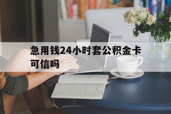 最新急用钱24小时套公积金卡可信吗方法分析(最方便真实的急用钱24小时套公积金卡可信吗安全吗方法)