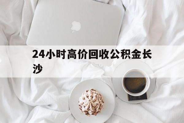 最新24小时高价回收公积金长沙方法分析(最方便真实的长沙公积金怎么取出来,去哪里取方法)