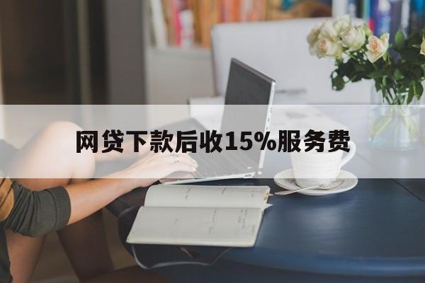 最新网贷下款后收15%服务费方法分析(最方便真实的网贷收取贷后服务费合法吗方法)