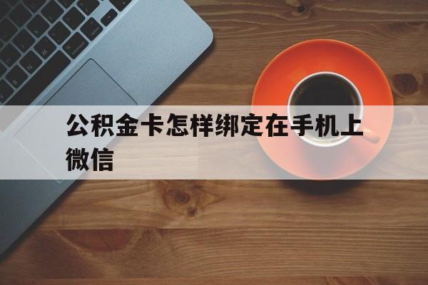 最新公积金卡怎样绑定在手机上微信方法分析(最方便真实的住房公积金卡怎么绑定微信方法)