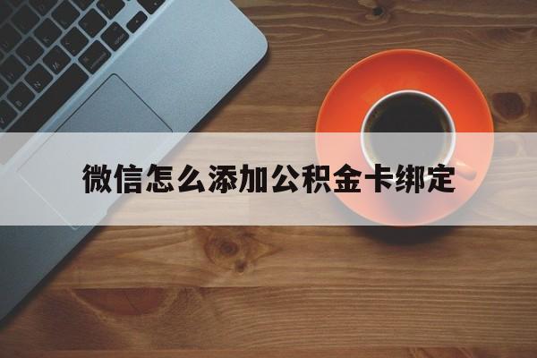 最新微信怎么添加公积金卡绑定方法分析(最方便真实的微信如何绑定住房公积金方法)
