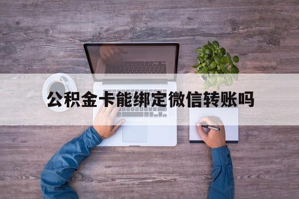 最新公积金卡能绑定微信转账吗方法分析(最方便真实的公积金卡可以绑定手机银行吗方法)