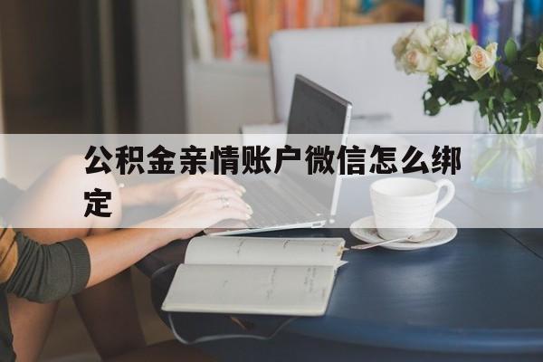 最新公积金亲情账户微信怎么绑定方法分析(最方便真实的公积金亲情账户微信怎么绑定银行卡方法)