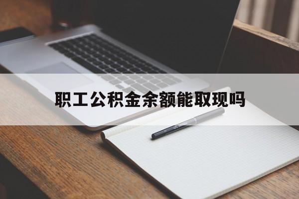 最新职工公积金余额能取现吗方法分析(最方便真实的职工公积金余额能取现吗怎么取方法)