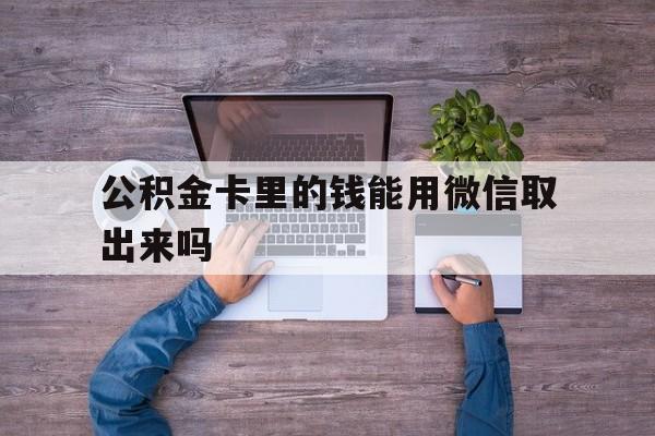 最新公积金卡里的钱能用微信取出来吗方法分析(最方便真实的公积金卡微信可以提现吗方法)