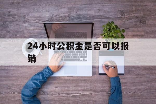 最新24小时公积金是否可以报销方法分析(最方便真实的24小时公积金是否可以报销住院费用方法)
