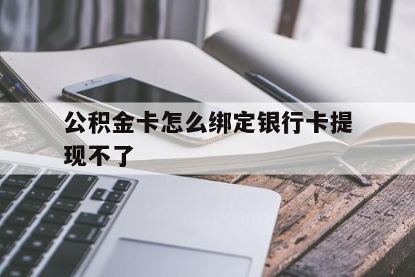 最新公积金卡怎么绑定银行卡提现不了方法分析(最方便真实的公积金卡怎么绑定银行卡提现不了呢方法)