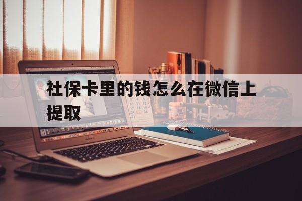 最新社保卡里的钱怎么在微信上提取方法分析(最方便真实的社保卡里的钱微信可以取出来吗方法)