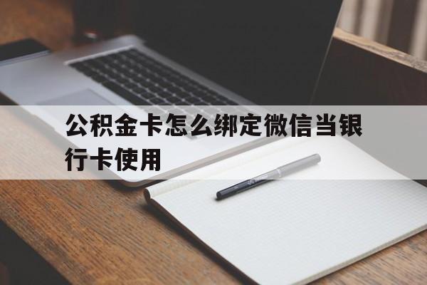 最新公积金卡怎么绑定微信当银行卡使用方法分析(最方便真实的公积金卡怎么绑定微信当银行卡使用呢方法)
