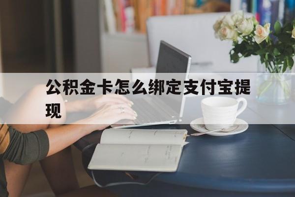 最新公积金卡怎么绑定支付宝提现方法分析(最方便真实的公积金怎么添加到支付宝卡包方法)