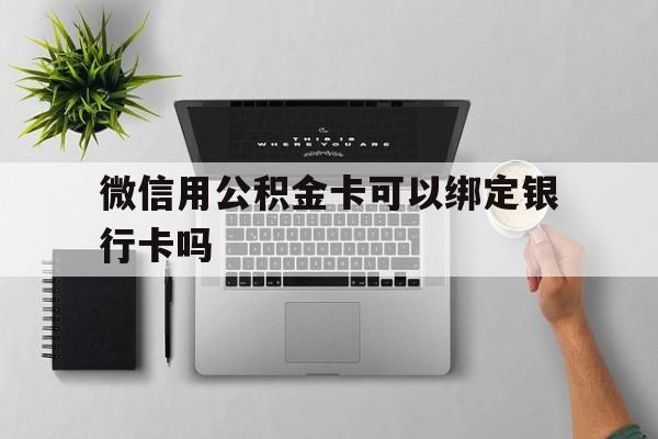 最新微信用公积金卡可以绑定银行卡吗方法分析(最方便真实的微信可以绑定住房公积金银行卡吗?方法)