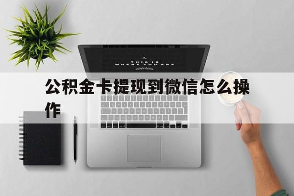 最新公积金卡提现到微信怎么操作方法分析(最方便真实的公积金提到银行卡怎么提方法)