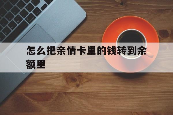 最新怎么把亲情卡里的钱转到余额里方法分析(最方便真实的怎样将亲情卡里的钱转到微信钱包里方法)