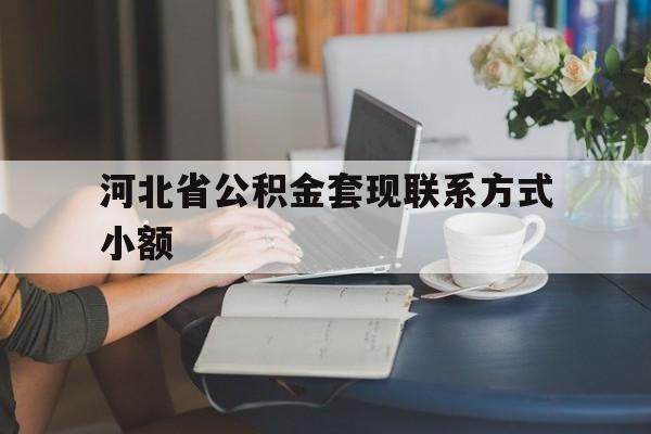 最新河北省公积金套现联系方式小额方法分析(最方便真实的河北公积金怎么提取条件方法)